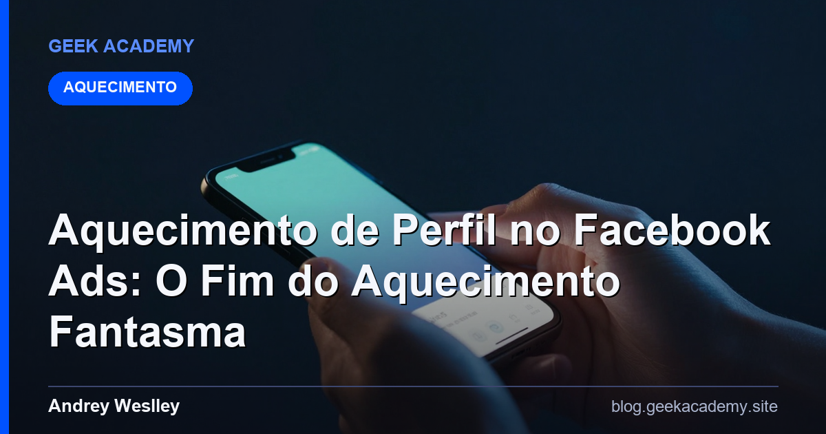 Aquecimento de Perfil no Facebook Ads: O Fim do Aquecimento Fantasma